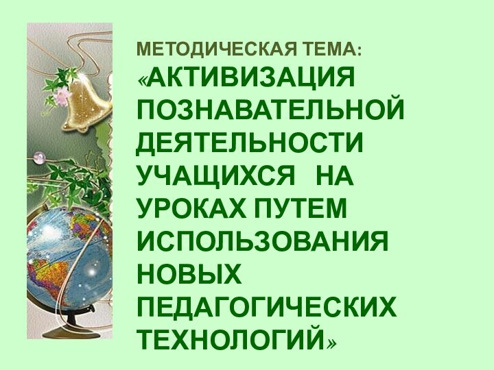 МЕТОДИЧЕСКАЯ ТЕМА: «АКТИВИЗАЦИЯ  ПОЗНАВАТЕЛЬНОЙ ДЕЯТЕЛЬНОСТИ УЧАЩИХСЯ  НА УРОКАХ ПУТЕМ ИСПОЛЬЗОВАНИЯ НОВЫХ ПЕДАГОГИЧЕСКИХ ТЕХНОЛОГИЙ»