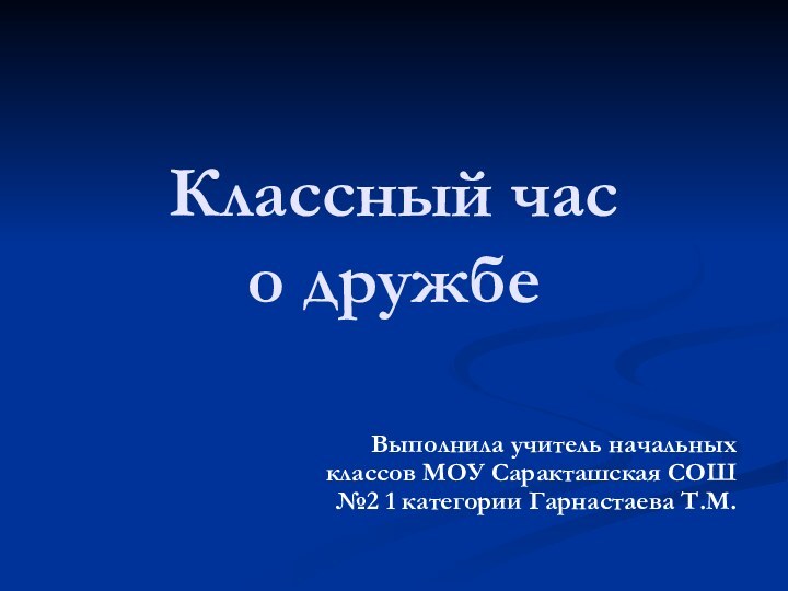 Классный час  о дружбеВыполнила учитель начальных классов МОУ Саракташская СОШ №2 1 категории Гарнастаева Т.М.