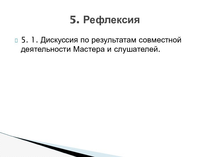 5. 1. Дискуссия по результатам совместной деятельности Мастера и слушателей.5. Рефлексия