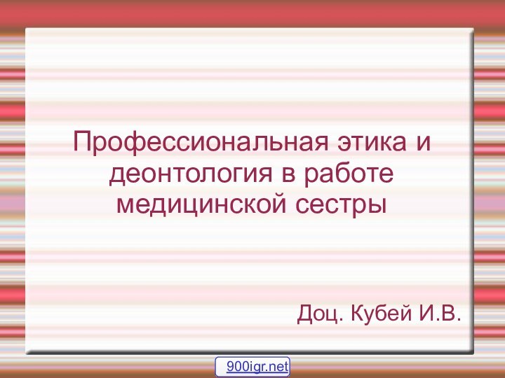 Профессиональная этика и деонтология в работе медицинской сестрыДоц. Кубей И.В.