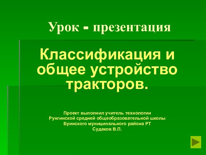 Урок - презентацияКлассификация и общее устройство тракторов.Проект выполнил учитель технологииРунгинской средней