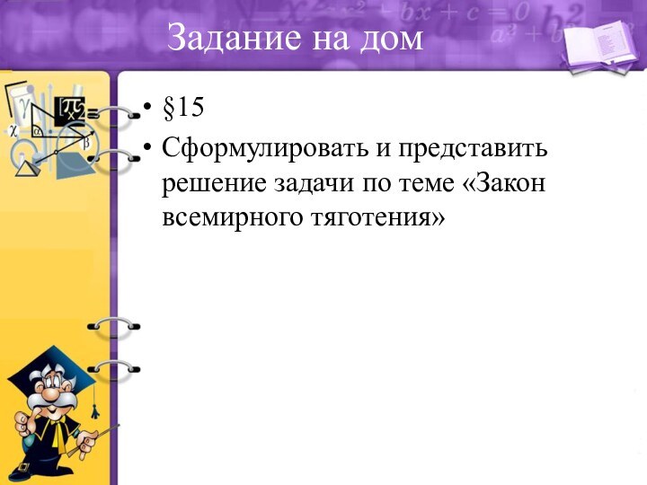 Задание на дом§15Сформулировать и представить решение задачи по теме «Закон всемирного тяготения»