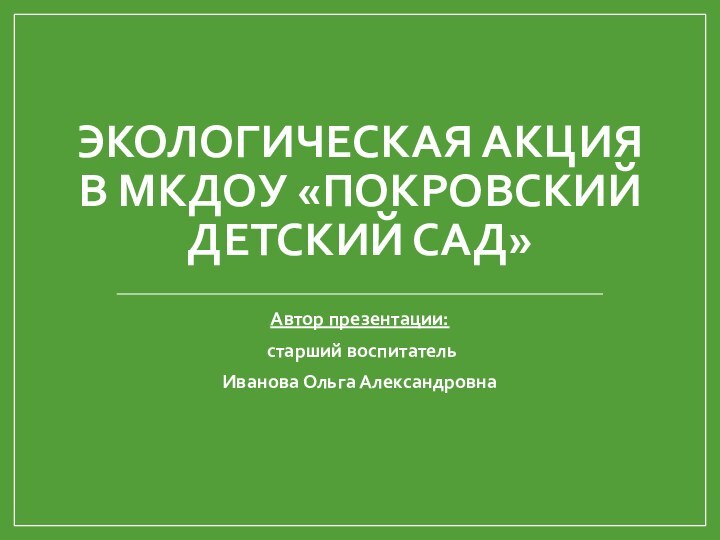 Экологическая акция в МКДОУ «Покровский детский сад»Автор презентации: старший воспитатель Иванова Ольга Александровна