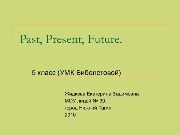 Past, Present, Future.5 класс (УМК Биболетовой) Жидкова Екатерина ВадимовнаМОУ лицей № 39, город Нижний Тагил2010