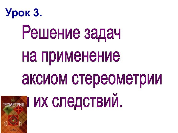 Урок 3.Решение задач  на применение  аксиом стереометрии  и их следствий.