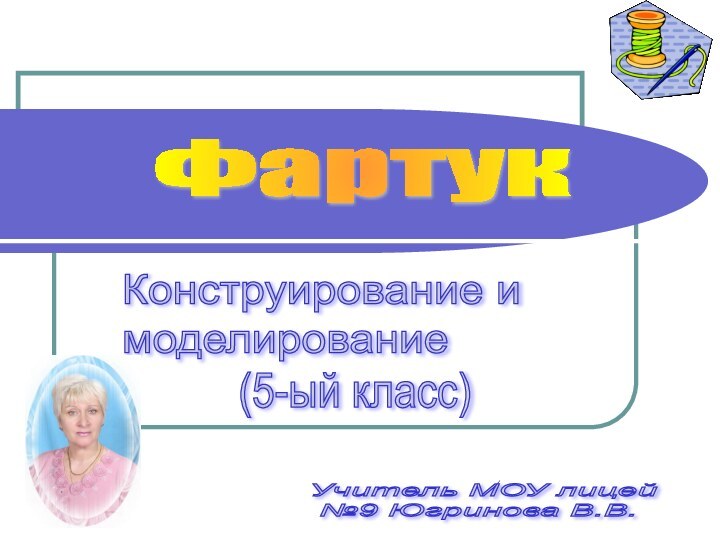 (5-ый класс)Конструирование и  моделирование ФартукУчитель МОУ лицей   №9 Югринова В.В.