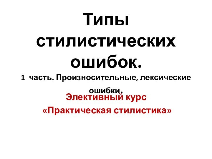 Типы стилистических ошибок.  1 часть. Произносительные, лексические ошибки.Элективный курс «Практическая стилистика»