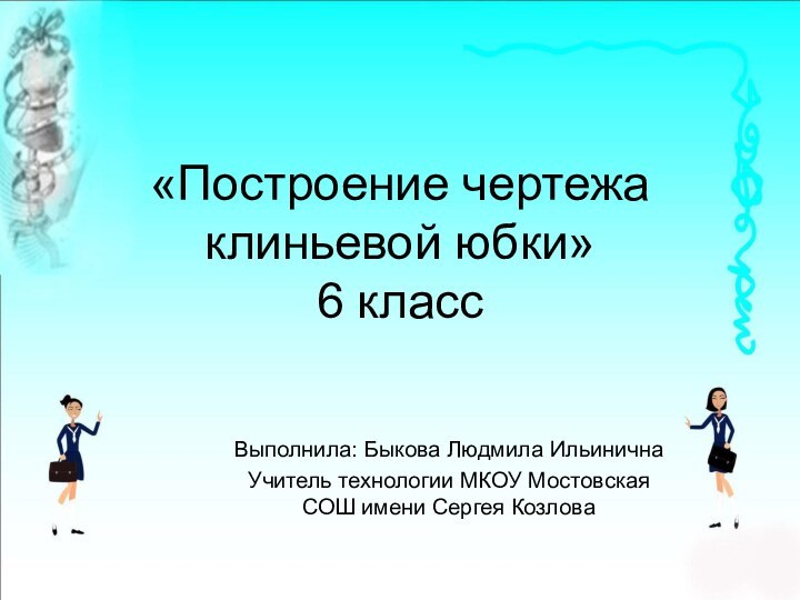 «Построение чертежа клиньевой юбки» 6 классВыполнила: Быкова Людмила ИльиничнаУчитель технологии МКОУ Мостовская СОШ имени Сергея Козлова