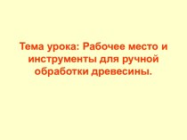 Тема урока: Рабочее место и инструменты для ручной обработки древесины.