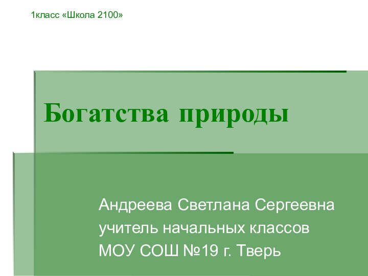 Богатства природыАндреева Светлана Сергеевнаучитель начальных классовМОУ СОШ №19 г. Тверь 1класс «Школа 2100»