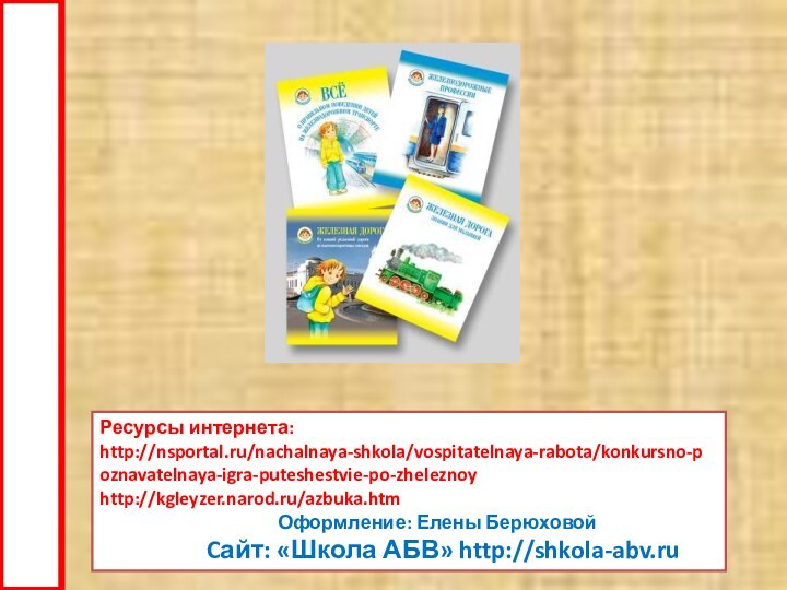 Ресурсы интернета:  http://nsportal.ru/nachalnaya-shkola/vospitatelnaya-rabota/konkursno-poznavatelnaya-igra-puteshestvie-po-zheleznoyhttp://kgleyzer.narod.ru/azbuka.htm