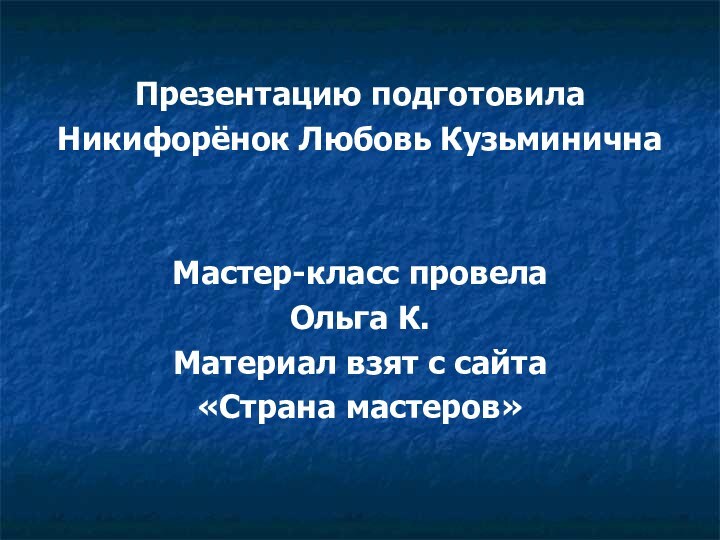 Презентацию подготовила Никифорёнок Любовь КузьминичнаМастер-класс провела Ольга К.Материал взят с сайта «Страна мастеров»