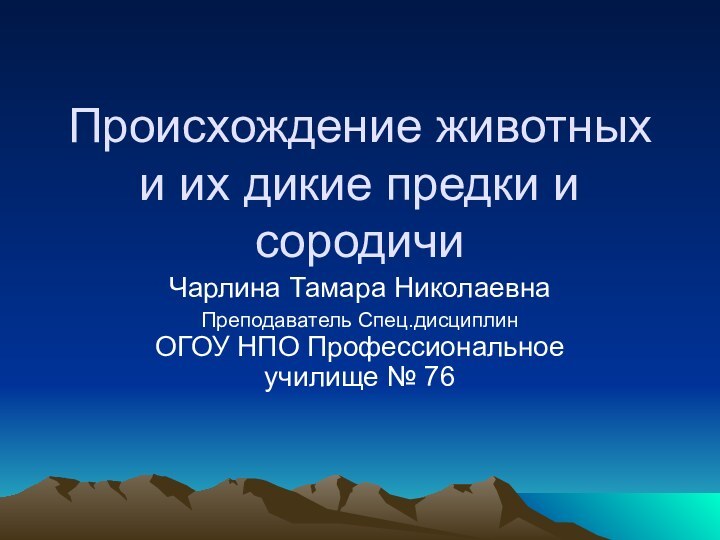 Происхождение животных и их дикие предки и сородичиЧарлина Тамара НиколаевнаПреподаватель Спец.дисциплин