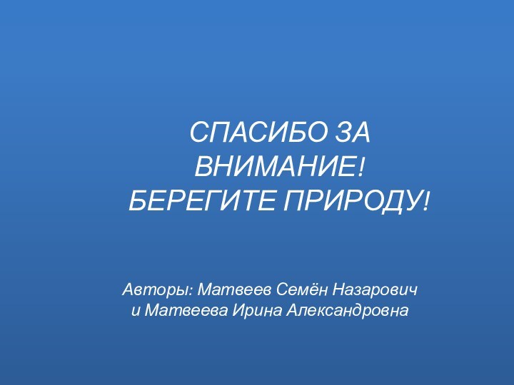 Авторы: Матвеев Семён Назарович и Матвеева Ирина АлександровнаСПАСИБО ЗА ВНИМАНИЕ!БЕРЕГИТЕ ПРИРОДУ!