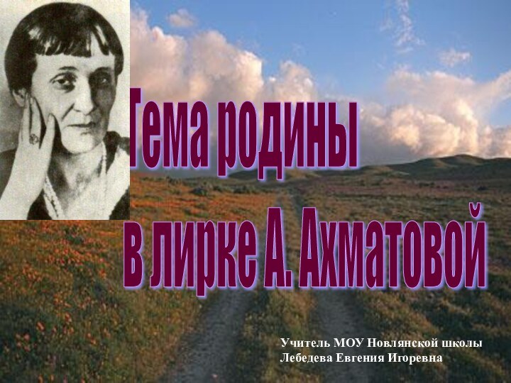 Тема родины  в лирке А. АхматовойУчитель МОУ Новлянской школыЛебедева Евгения Игоревна