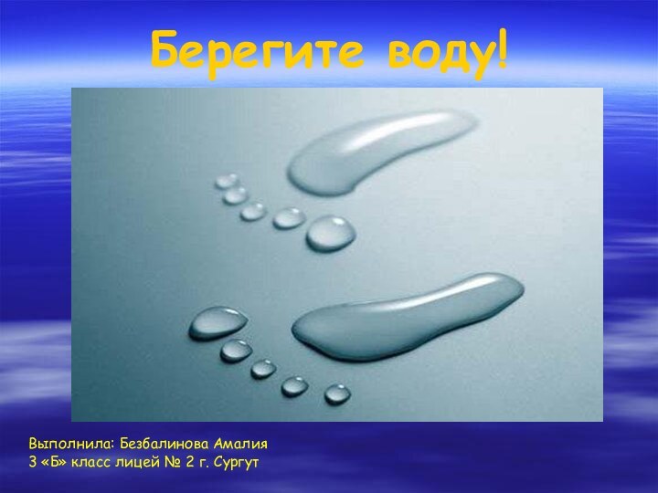 Берегите воду!Выполнила: Безбалинова Амалия3 «Б» класс лицей № 2 г. Сургут