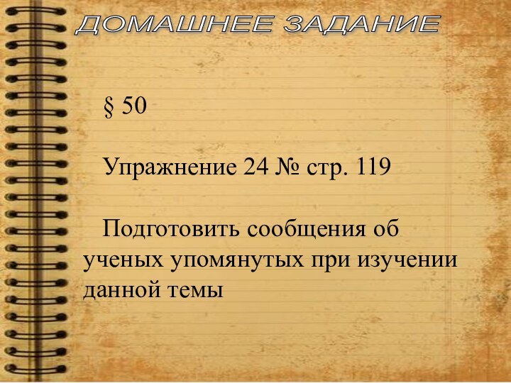 ДОМАШНЕЕ ЗАДАНИЕ § 50Упражнение 24 № стр. 119Подготовить сообщения об ученых упомянутых при изучении данной темы