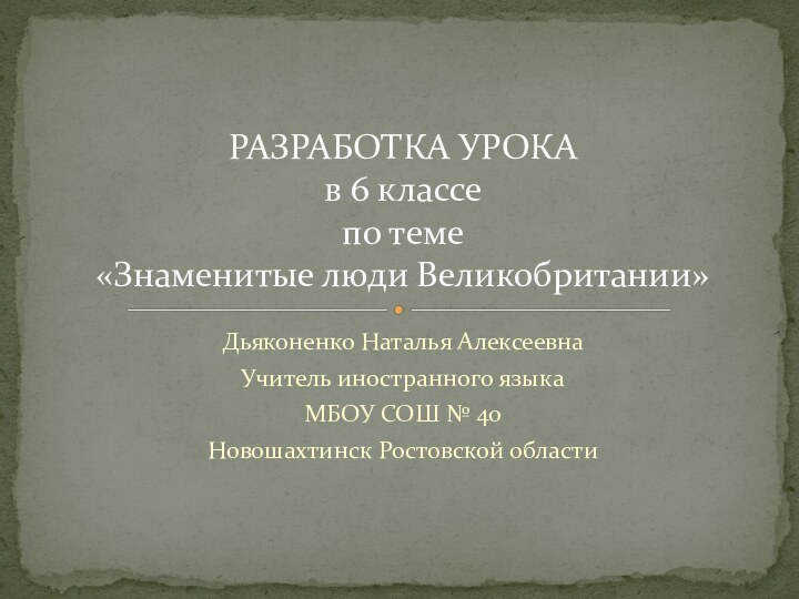 Дьяконенко Наталья АлексеевнаУчитель иностранного языкаМБОУ СОШ № 40Новошахтинск Ростовской областиРАЗРАБОТКА УРОКА в