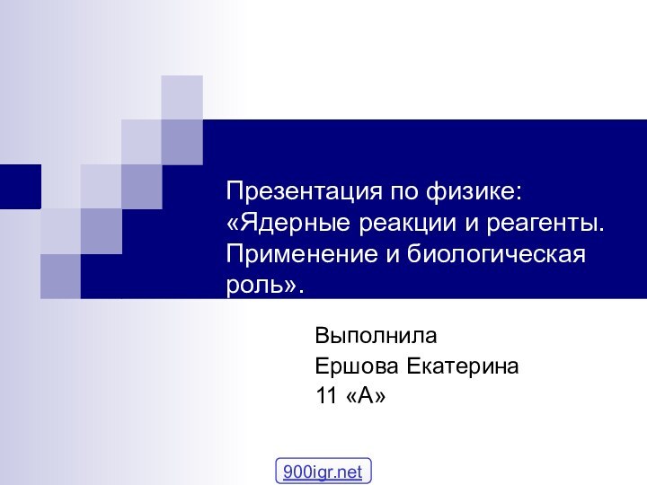 Презентация по физике: «Ядерные реакции и реагенты. Применение и биологическая роль».Выполнила Ершова Екатерина11 «А»