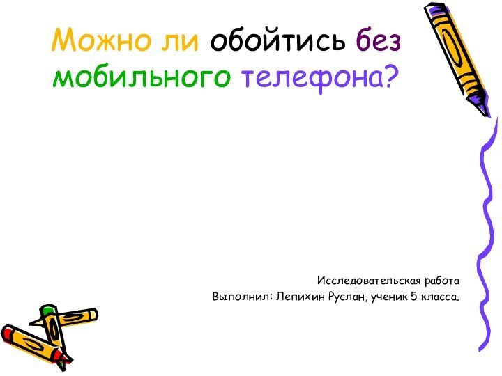 Можно ли обойтись без мобильного телефона?Исследовательская работаВыполнил: Лепихин Руслан, ученик 5 класса.