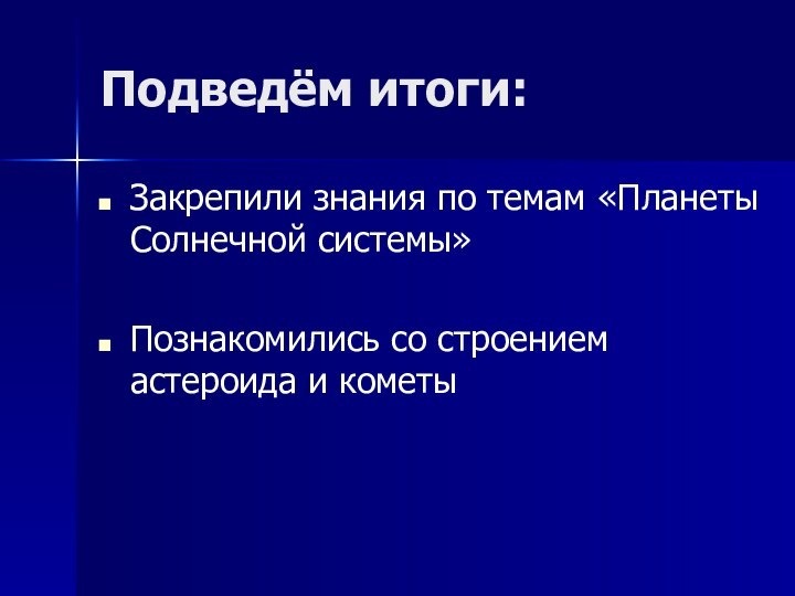 Подведём итоги:Закрепили знания по темам «Планеты Солнечной системы»Познакомились со строением астероида и кометы