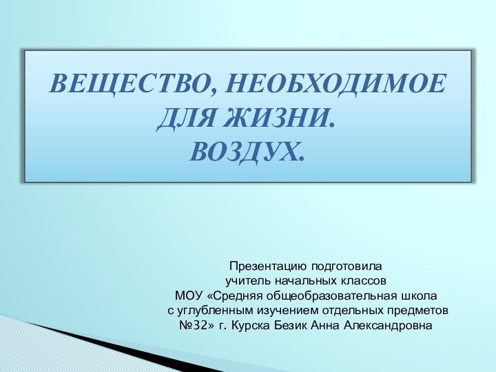 ВЕЩЕСТВО, НЕОБХОДИМОЕ ДЛЯ ЖИЗНИ.  ВОЗДУХ.Презентацию подготовила учитель начальных классов МОУ «Средняя