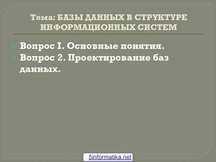 Тема: БАЗЫ ДАННЫХ В СТРУКТУРЕ ИНФОРМАЦИОННЫХ СИСТЕМВопрос I. Основные понятия.Вопрос 2. Проектирование баз данных.5informatika.net