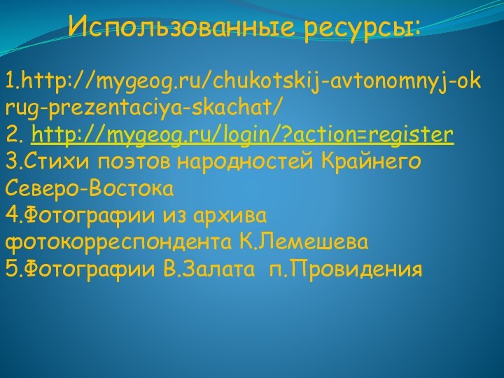 Использованные ресурсы:1.http://mygeog.ru/chukotskij-avtonomnyj-okrug-prezentaciya-skachat/2. http://mygeog.ru/login/?action=register 3.Стихи поэтов народностей Крайнего Северо-Востока4.Фотографии из архива фотокорреспондента К.Лемешева5.Фотографии В.Залата п.Провидения