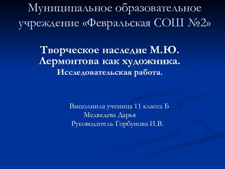 Муниципальное образовательное  учреждение «Февральская СОШ №2»Творческое наследие М.Ю. Лермонтова как художника.Исследовательская