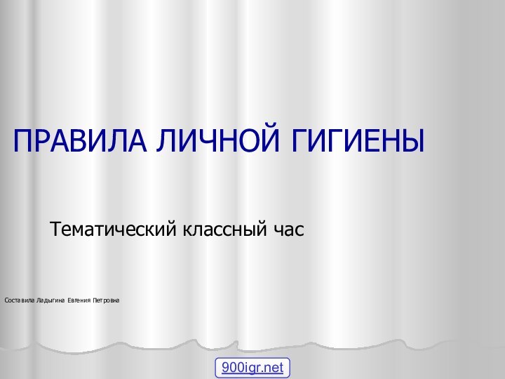 ПРАВИЛА ЛИЧНОЙ ГИГИЕНЫ Тематический классный часСоставила Ладыгина Евгения Петровна