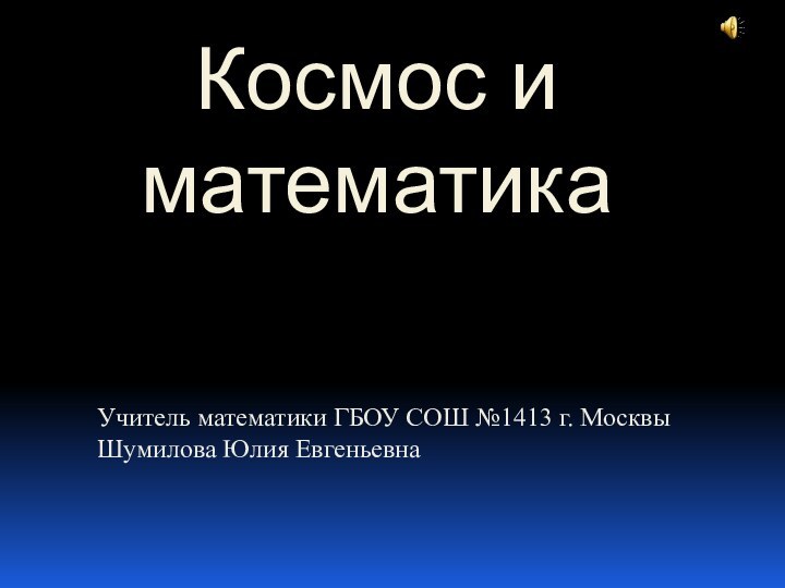 Учитель математики ГБОУ СОШ №1413 г. Москвы Шумилова Юлия Евгеньевна Космос и математика