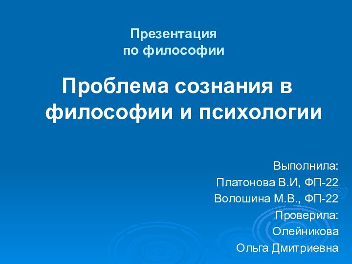 Презентация по философииПроблема сознания в философии и психологии Выполнила:Платонова В.И, ФП-22Волошина М.В., ФП-22Проверила:Олейникова Ольга Дмитриевна