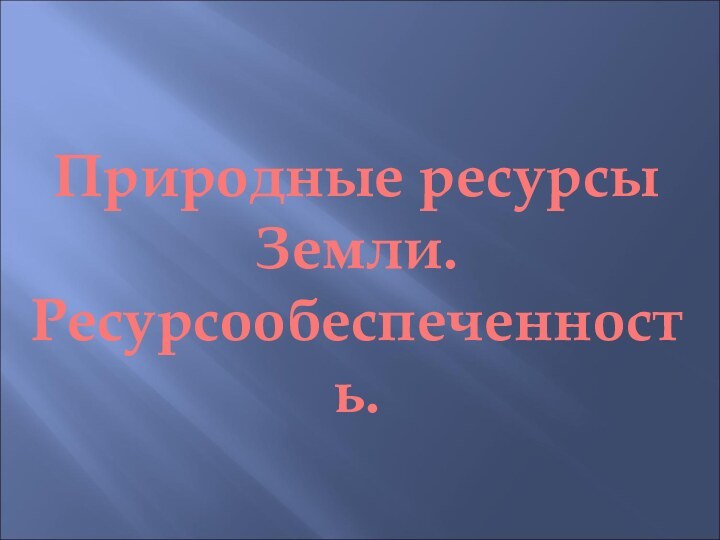 Природные ресурсы Земли.Ресурсообеспеченность.