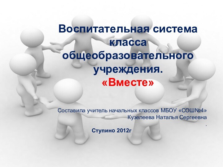 Воспитательная система класса общеобразовательного учреждения. «Вместе»Составила учитель начальных классов МБОУ «СОШ№4»Кузелеева Наталья Сергеевна.Ступино 2012г