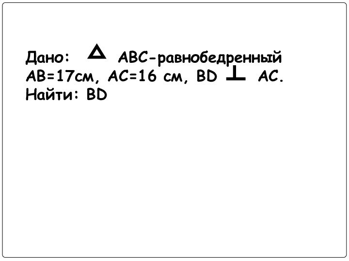 Дано:    АВС-равнобедренныйАВ=17см, АС=16 см, ВD   АС.Найти: ВD