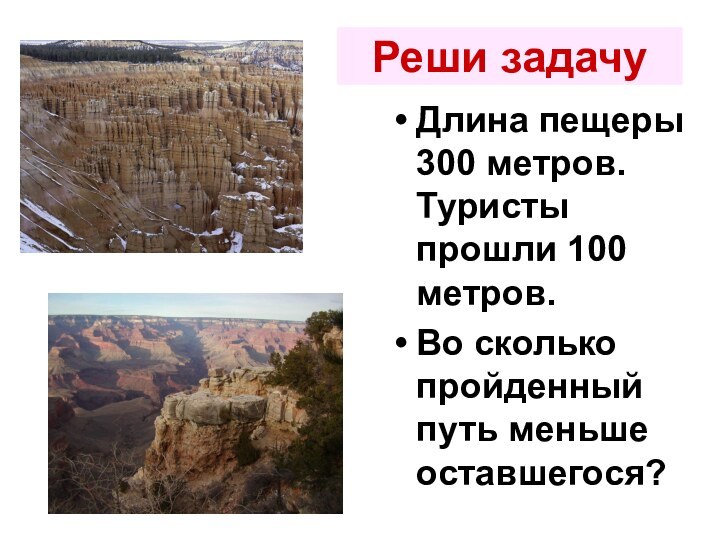 Реши задачуДлина пещеры 300 метров. Туристы прошли 100 метров.Во сколько пройденный путь меньше оставшегося?