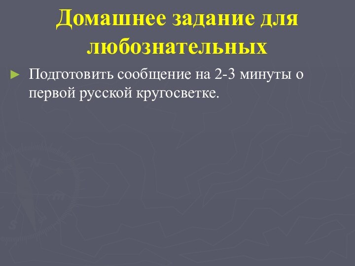 Домашнее задание для любознательныхПодготовить сообщение на 2-3 минуты о первой русской кругосветке.