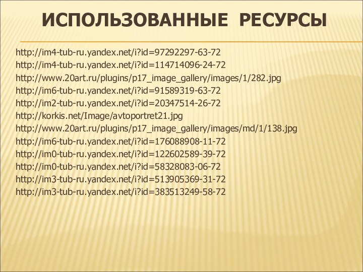 ИСПОЛЬЗОВАННЫЕ РЕСУРСЫhttp://im4-tub-ru.yandex.net/i?id=97292297-63-72http://im4-tub-ru.yandex.net/i?id=114714096-24-72http://www.20art.ru/plugins/p17_image_gallery/images/1/282.jpghttp://im6-tub-ru.yandex.net/i?id=91589319-63-72http://im2-tub-ru.yandex.net/i?id=20347514-26-72http://korkis.net/Image/avtoportret21.jpghttp://www.20art.ru/plugins/p17_image_gallery/images/md/1/138.jpghttp://im6-tub-ru.yandex.net/i?id=176088908-11-72http://im0-tub-ru.yandex.net/i?id=122602589-39-72http://im0-tub-ru.yandex.net/i?id=58328083-06-72http://im3-tub-ru.yandex.net/i?id=513905369-31-72http://im3-tub-ru.yandex.net/i?id=383513249-58-72