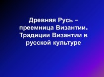 Древняя Русь – преемница Византии.Традиции Византии в русской культуре.