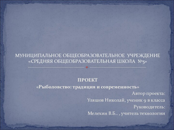 ПРОЕКТ«Рыболовство: традиция и современность»			Автор проекта: Уляшов Николай, ученик 9 в классаРуководитель: Мелехин