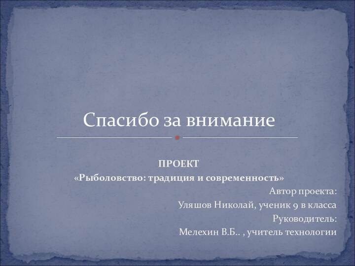 ПРОЕКТ«Рыболовство: традиция и современность»			Автор проекта: Уляшов Николай, ученик 9 в классаРуководитель: Мелехин