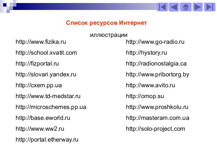 http://www.fizika.ruhttp://school.xvatit.com http://fizportal.ruhttp://slovari.yandex.ru http://cxem.pp.uahttp://www.td-medstar.ruhttp://microschemes.pp.uahttp://base.eworld.ruhttp://www.ww2.ruhttp://portal.etherway.ruСписок ресурсов Интернетhttp://www.go-radio.ru http://hystory.ruhttp://radionostalgia.cahttp://www.pribortorg.byhttp://www.avito.ru http://omop.suhttp://www.proshkolu.ruhttp://masteram.com.uahttp://solo-project.com иллюстрации