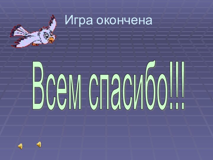 Всем спасибо!!! Игра окончена