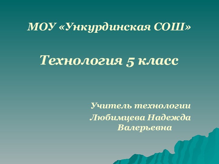 МОУ «Ункурдинская СОШ»Технология 5 классУчитель технологииЛюбимцева Надежда Валерьевна