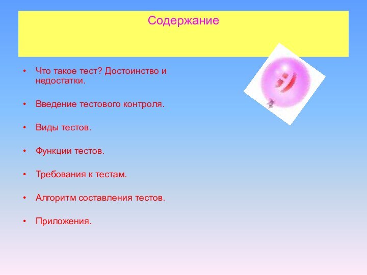 СодержаниеЧто такое тест? Достоинство и недостатки.Введение тестового контроля.Виды тестов.Функции тестов.Требования к тестам.Алгоритм составления тестов. Приложения.