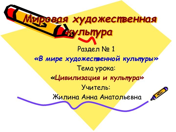 Мировая художественная культураРаздел № 1 «В мире художественной культуры»Тема урока: «Цивилизация и культура»Учитель: Жилина Анна Анатольевна