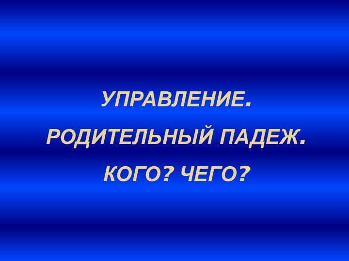 УПРАВЛЕНИЕ. РОДИТЕЛЬНЫЙ ПАДЕЖ. КОГО? ЧЕГО?