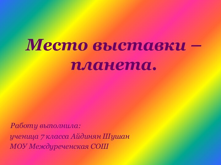 Место выставки – планета. Работу выполнила: ученица 7 класса Айдинян Шушан МОУ Междуреченская СОШ