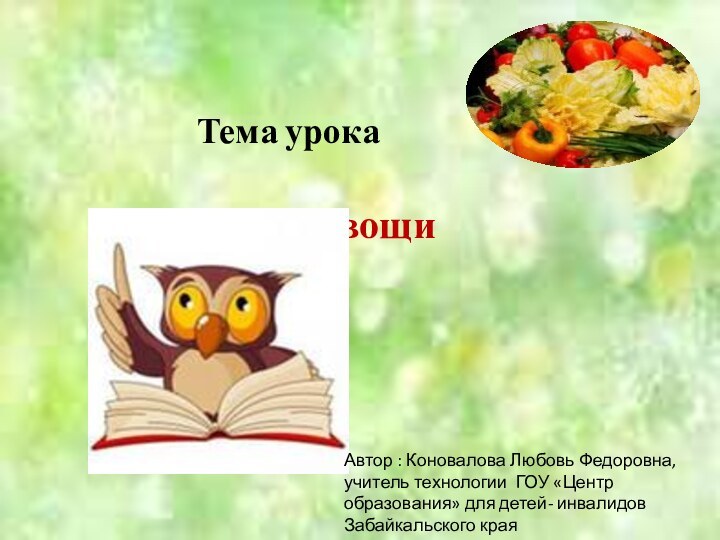 Тема урокаОвощиАвтор : Коновалова Любовь Федоровна, учитель технологии ГОУ «Центр образования» для детей- инвалидов Забайкальского края