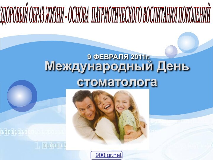 9 ФЕВРАЛЯ 2011г.ЗДОРОВЫЙ ОБРАЗ ЖИЗНИ - ОСНОВА ПАТРИОТИЧЕСКОГО ВОСПИТАНИЯ ПОКОЛЕНИЙ Международный День стоматолога